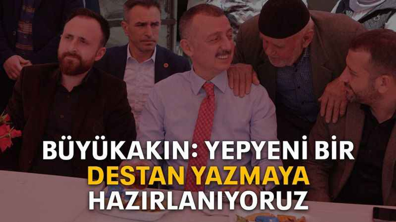 Büyükakın: Yepyeni bir destan yazmaya hazırlanıyoruz